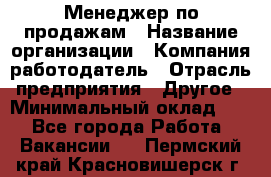 Менеджер по продажам › Название организации ­ Компания-работодатель › Отрасль предприятия ­ Другое › Минимальный оклад ­ 1 - Все города Работа » Вакансии   . Пермский край,Красновишерск г.